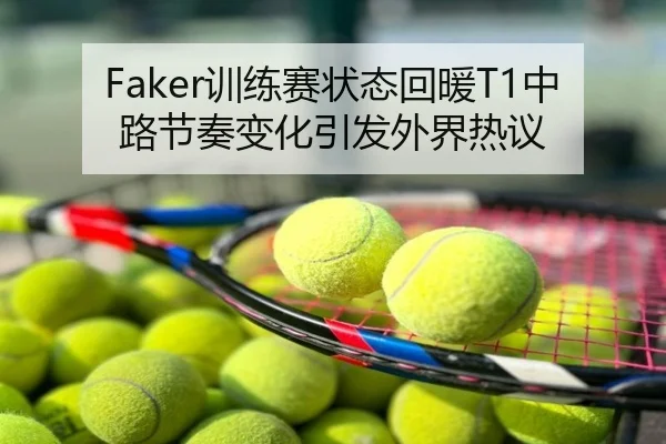 Faker训练赛状态回暖T1中路节奏变化引发外界热议